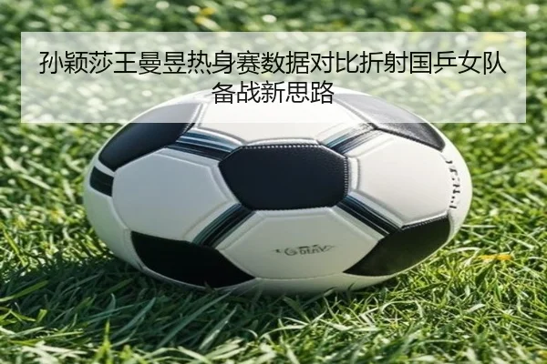 孙颖莎王曼昱热身赛数据对比折射国乒女队备战新思路