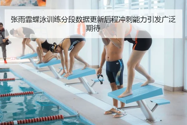 张雨霏蝶泳训练分段数据更新后程冲刺能力引发广泛期待