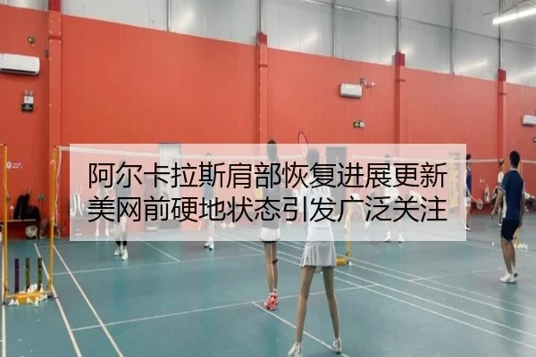 阿尔卡拉斯肩部恢复进展更新 美网前硬地状态引发广泛关注