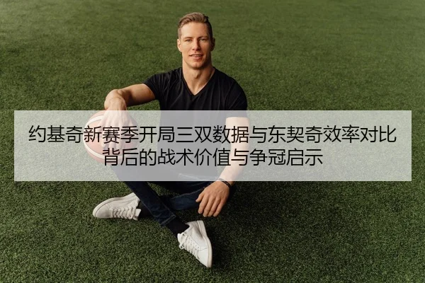 约基奇新赛季开局三双数据与东契奇效率对比背后的战术价值与争冠启示